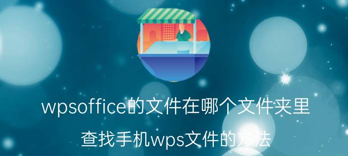 wpsoffice的文件在哪个文件夹里 查找手机wps文件的方法？